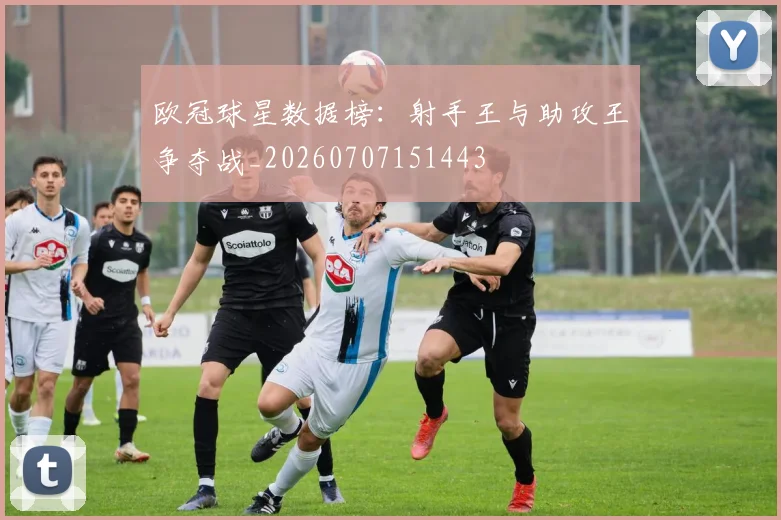 欧冠球星数据榜:射手王与助攻王争夺战_20260707151443