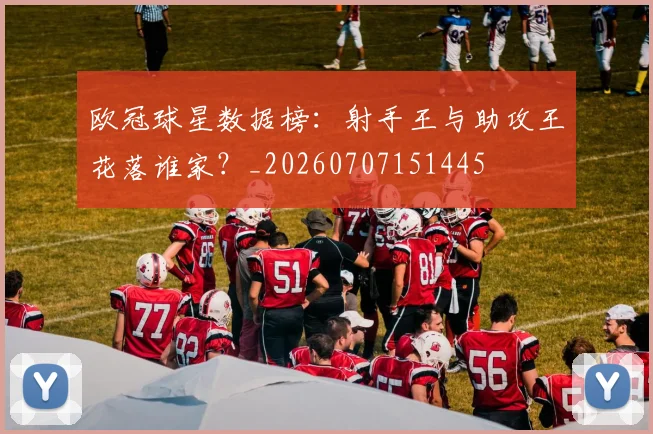 欧冠球星数据榜:射手王与助攻王花落谁家?_20260707151445